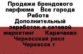 Продажи брендового парфюма - Все города Работа » Дополнительный заработок и сетевой маркетинг   . Карачаево-Черкесская респ.,Черкесск г.